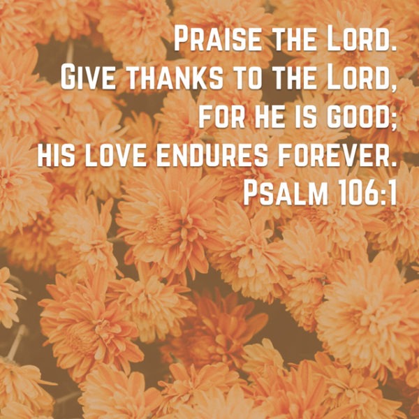 Praise the Lord. Give thanks to the Lord, for He is good; His love endures forever.