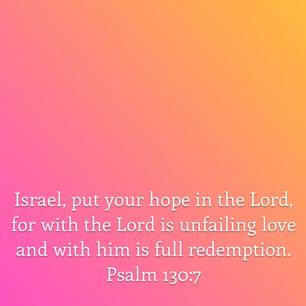 Israel, put your hope in the Lord, for with the Lord is unfailing love and with Him is full redemption.
