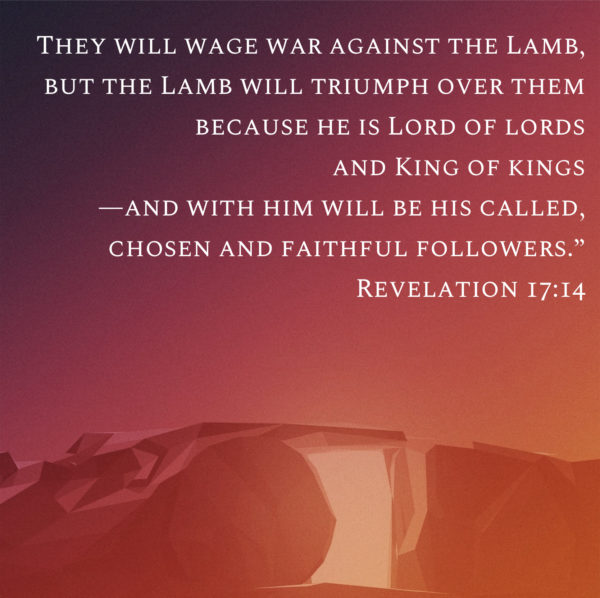 They will wage war against the Lamb, but the Lamb will triumph over them because He is Lord of Lords and King of Kings -- and with Him will be His called, chosen and faithful followers.